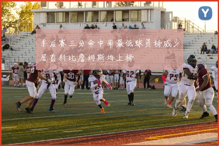 季后赛三分命中率最低球员榜威少居首科比詹姆斯均上榜