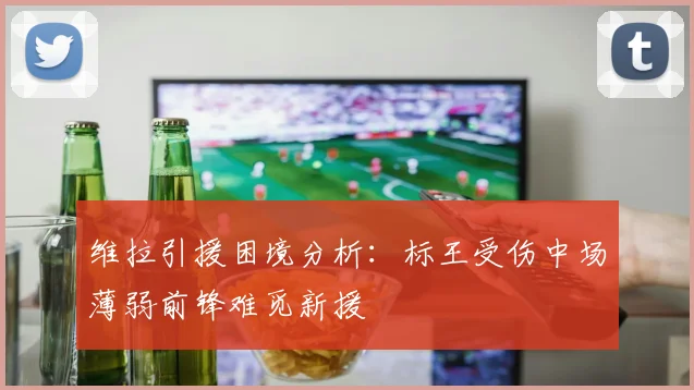 维拉引援困境分析：标王受伤中场薄弱前锋难觅新援