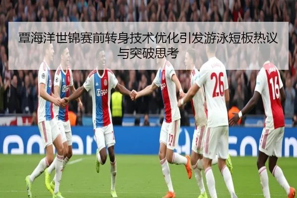 覃海洋世锦赛前转身技术优化引发游泳短板热议与突破思考