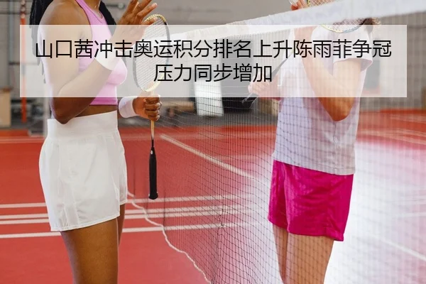 山口茜冲击奥运积分排名上升陈雨菲争冠压力同步增加